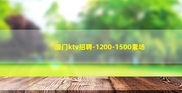 厦门ktv招聘-1200-1500素场